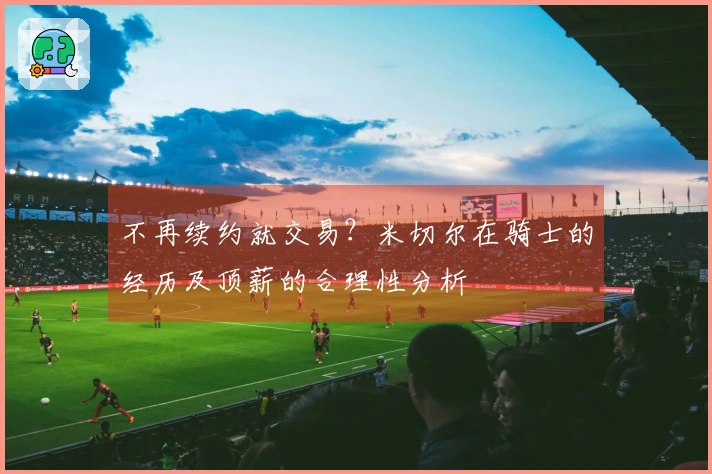 不再续约就交易？米切尔在骑士的经历及顶薪的合理性分析