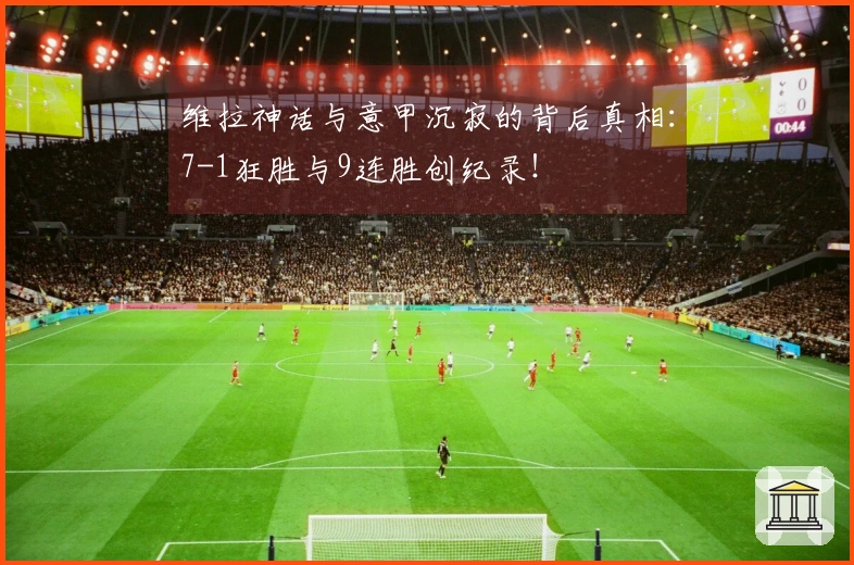 维拉神话与意甲沉寂的背后真相：7-1狂胜与9连胜创纪录！