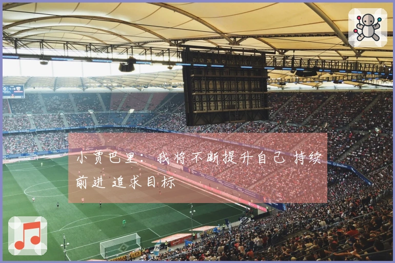 小贾巴里：我将不断提升自己 持续前进 追求目标