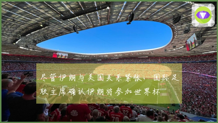 尽管伊朗与美国关系紧张，国际足联主席确认伊朗将参加世界杯