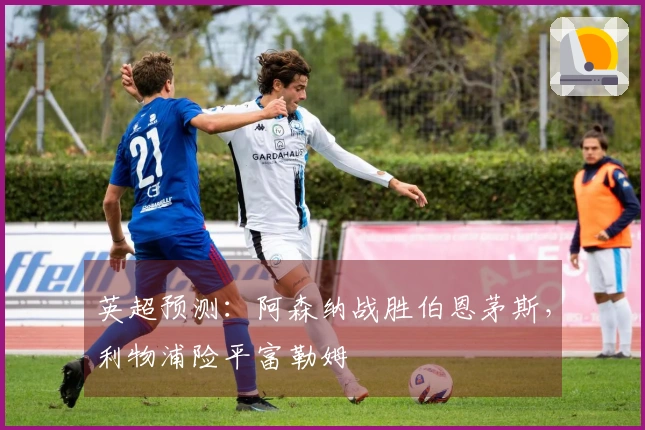英超预测：阿森纳战胜伯恩茅斯，利物浦险平富勒姆