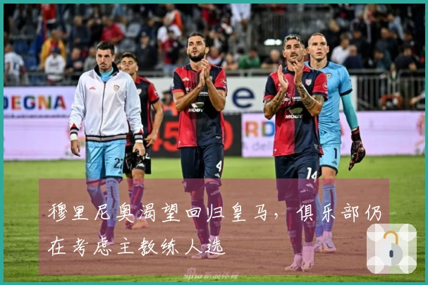 穆里尼奥渴望回归皇马，俱乐部仍在考虑主教练人选