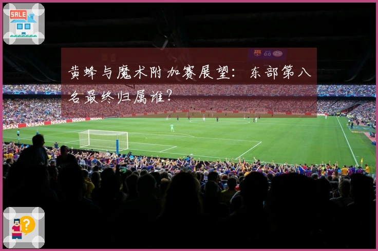 黄蜂与魔术附加赛展望：东部第八名最终归属谁？