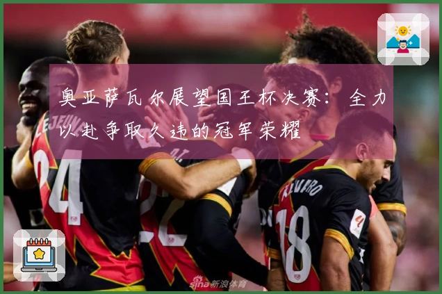 奥亚萨瓦尔展望国王杯决赛：全力以赴争取久违的冠军荣耀
