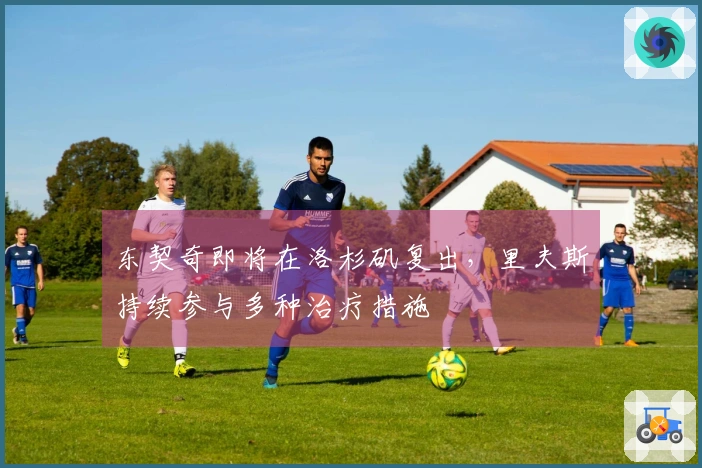 东契奇即将在洛杉矶复出，里夫斯持续参与多种治疗措施