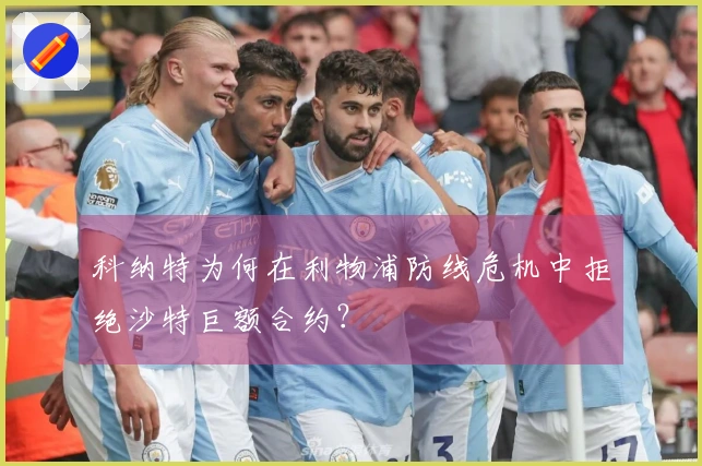 科纳特为何在利物浦防线危机中拒绝沙特巨额合约？