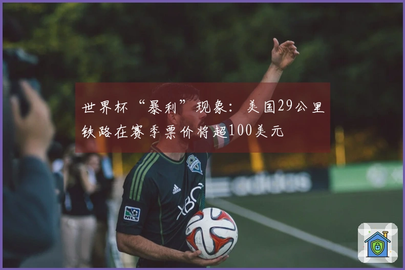 世界杯“暴利”现象：美国29公里铁路在赛季票价将超100美元