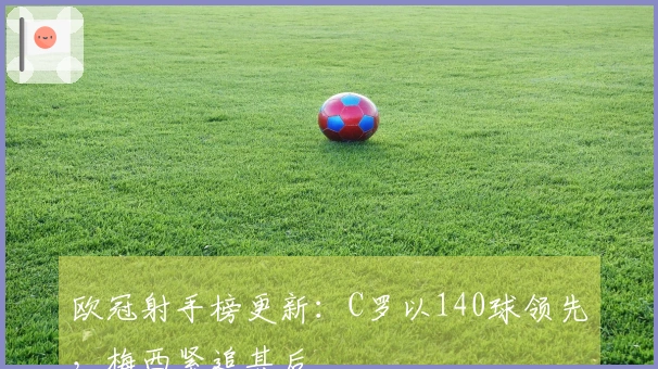 欧冠射手榜更新：C罗以140球领先，梅西紧追其后