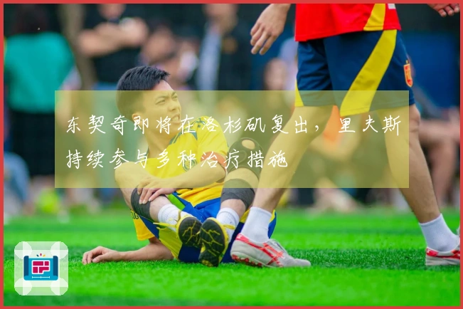 东契奇即将在洛杉矶复出，里夫斯持续参与多种治疗措施