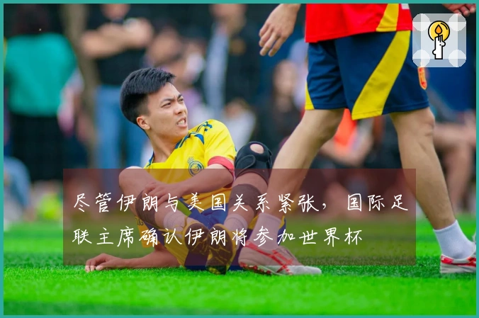 尽管伊朗与美国关系紧张，国际足联主席确认伊朗将参加世界杯