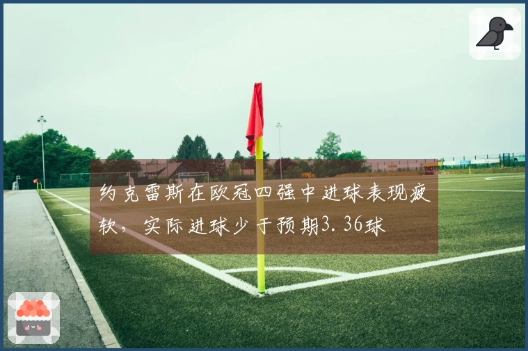 约克雷斯在欧冠四强中进球表现疲软，实际进球少于预期3.36球