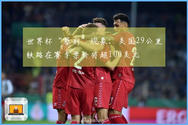 世界杯“暴利”现象：美国29公里铁路在赛季票价将超100美元