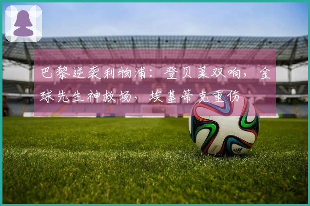 巴黎逆袭利物浦：登贝莱双响，金球先生神救场，埃基蒂克重伤